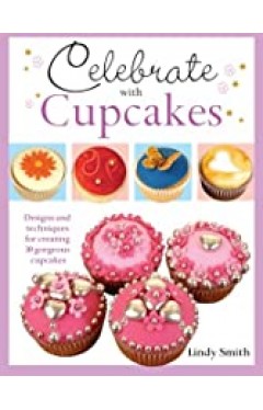 Celebrate with Cupcakes: Designs and Techniques for Creating 30 Gorgeous Cupcakes